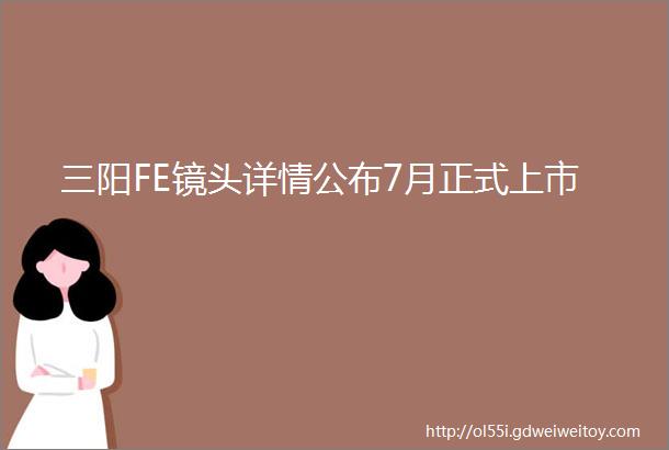 三阳FE镜头详情公布7月正式上市